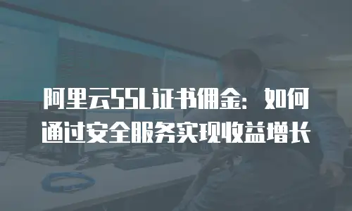 阿里云SSL证书佣金：如何通过安全服务实现收益增长