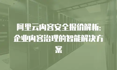 阿里云内容安全报价解析：企业内容治理的智能解决方案