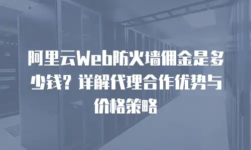 阿里云Web防火墙佣金是多少钱？详解代理合作优势与价格策略