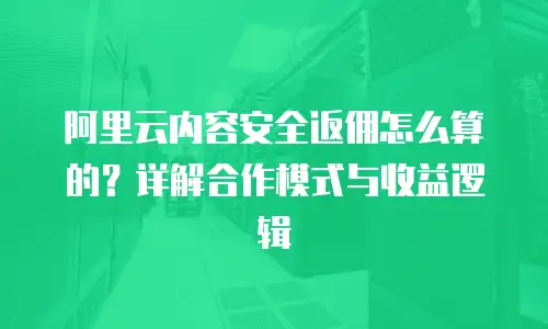 阿里云内容安全返佣怎么算的？详解合作模式与收益逻辑