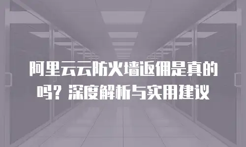 阿里云云防火墙返佣是真的吗？深度解析与实用建议