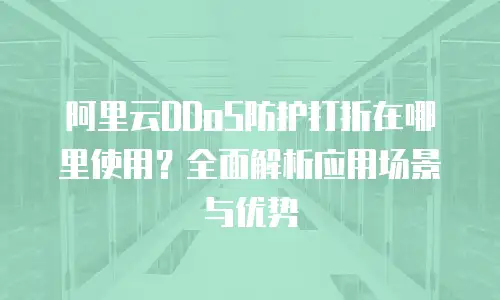 阿里云DDoS防护打折在哪里使用？全面解析应用场景与优势