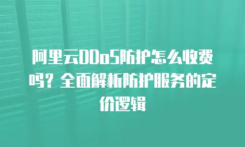 阿里云DDoS防护怎么收费吗？全面解析防护服务的定价逻辑