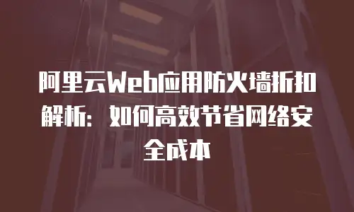 阿里云Web应用防火墙折扣解析：如何高效节省网络安全成本