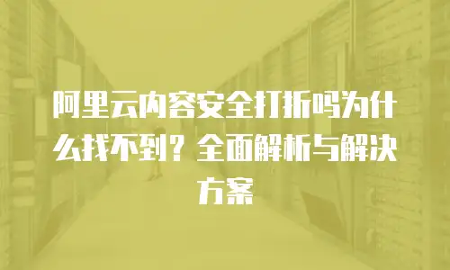 阿里云内容安全打折吗为什么找不到？全面解析与解决方案