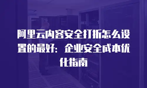 阿里云内容安全打折怎么设置的最好：企业安全成本优化指南