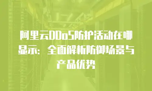 阿里云DDoS防护活动在哪显示：全面解析防御场景与产品优势