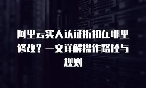 阿里云实人认证折扣在哪里修改？一文详解操作路径与规则