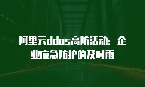 阿里云ddos高防活动：企业应急防护的及时雨