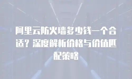 阿里云防火墙多少钱一个合适？深度解析价格与价值匹配策略