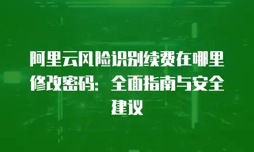 阿里云风险识别续费在哪里修改密码：全面指南与安全建议
