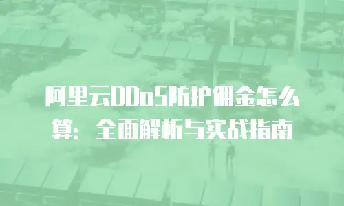 阿里云DDoS防护佣金怎么算：全面解析与实战指南