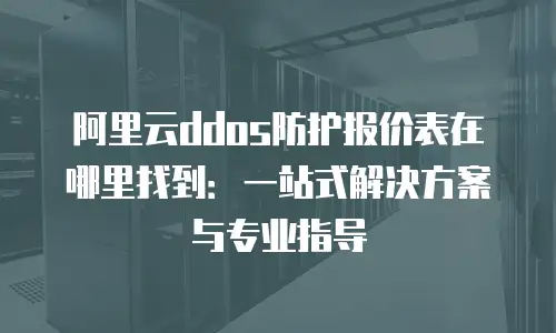 阿里云ddos防护报价表在哪里找到：一站式解决方案与专业指导