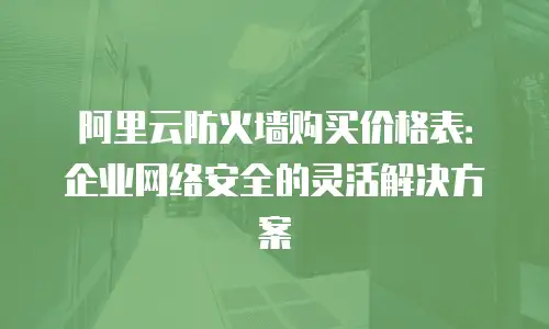 阿里云防火墙购买价格表：企业网络安全的灵活解决方案