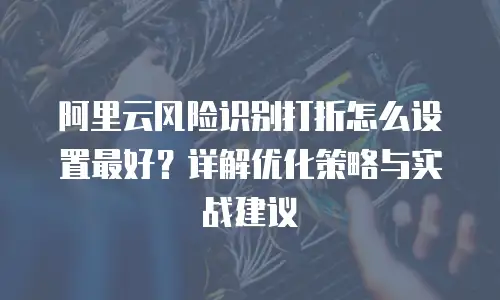 阿里云风险识别打折怎么设置最好？详解优化策略与实战建议
