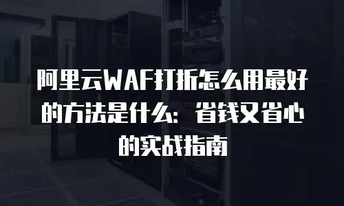阿里云WAF打折怎么用最好的方法是什么：省钱又省心的实战指南