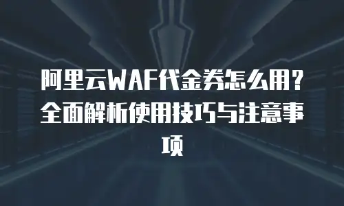 阿里云WAF代金券怎么用？全面解析使用技巧与注意事项