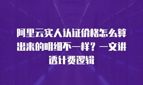 阿里云实人认证价格怎么算出来的明细不一样？一文讲透计费逻辑
