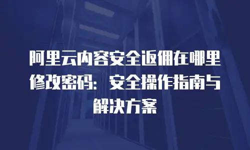 阿里云内容安全返佣在哪里修改密码：安全操作指南与解决方案