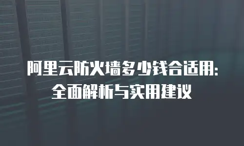 阿里云防火墙多少钱合适用：全面解析与实用建议
