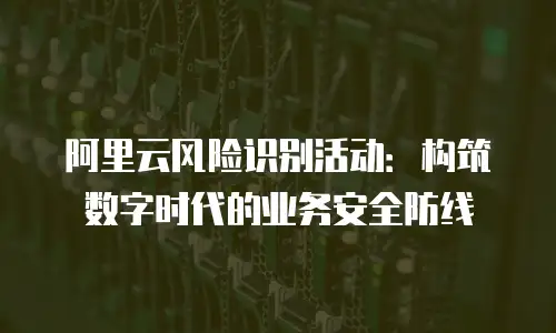 阿里云风险识别活动：构筑数字时代的业务安全防线