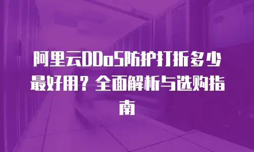 阿里云DDoS防护打折多少最好用？全面解析与选购指南