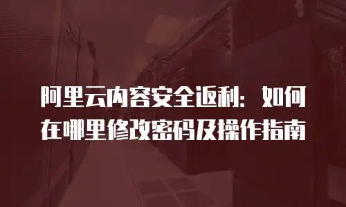 阿里云内容安全返利：如何在哪里修改密码及操作指南