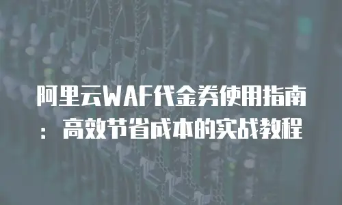 阿里云WAF代金券使用指南：高效节省成本的实战教程