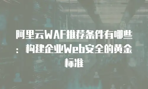 阿里云WAF推荐条件有哪些：构建企业Web安全的黄金标准