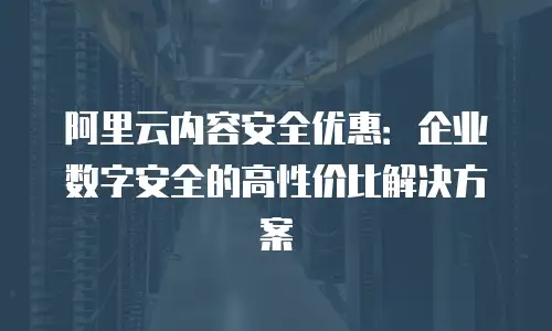 阿里云内容安全优惠：企业数字安全的高性价比解决方案