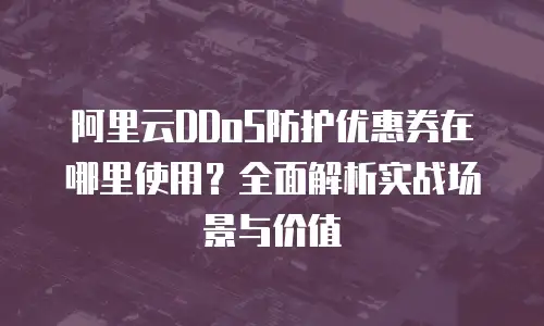 阿里云DDoS防护优惠券在哪里使用？全面解析实战场景与价值