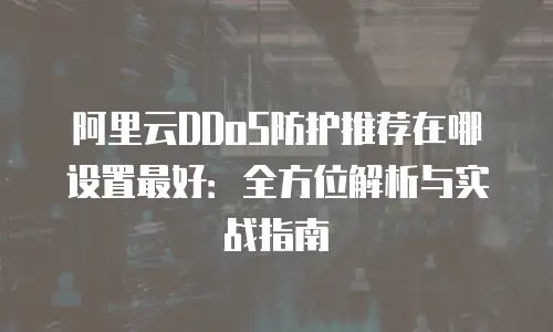 阿里云DDoS防护推荐在哪设置最好：全方位解析与实战指南