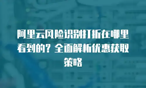 阿里云风险识别打折在哪里看到的？全面解析优惠获取策略