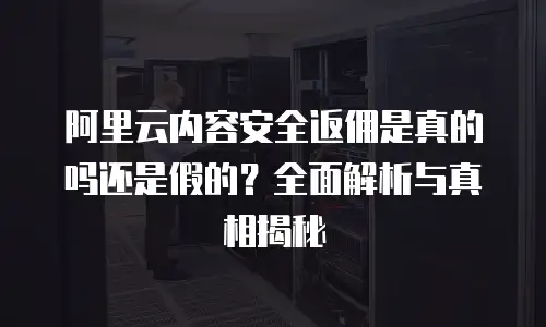 阿里云内容安全返佣是真的吗还是假的？全面解析与真相揭秘