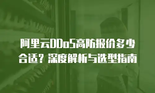 阿里云DDoS高防报价多少合适？深度解析与选型指南