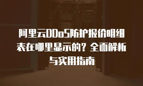 阿里云DDoS防护报价明细表在哪里显示的？全面解析与实用指南