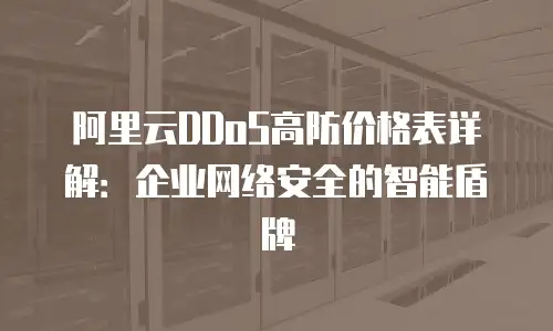 阿里云DDoS高防价格表详解：企业网络安全的智能盾牌
