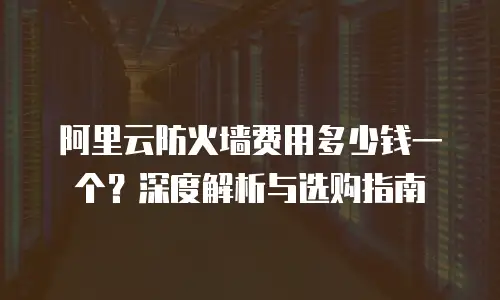 阿里云防火墙费用多少钱一个？深度解析与选购指南