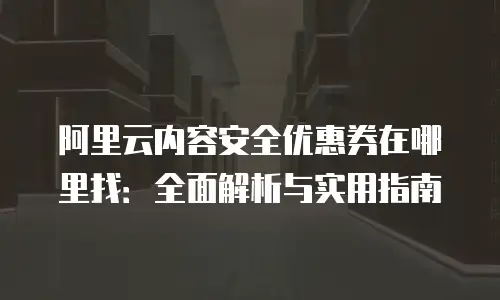 阿里云内容安全优惠券在哪里找：全面解析与实用指南