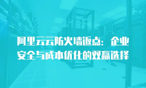 阿里云云防火墙返点：企业安全与成本优化的双赢选择