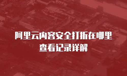 阿里云内容安全打折在哪里查看记录详解