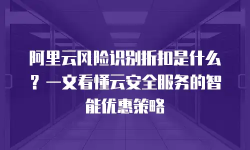 阿里云风险识别折扣是什么？一文看懂云安全服务的智能优惠策略