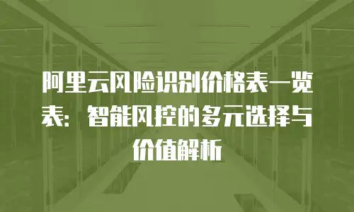 阿里云风险识别价格表一览表：智能风控的多元选择与价值解析