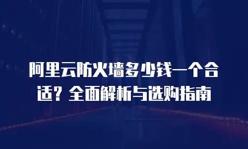阿里云防火墙多少钱一个合适？全面解析与选购指南