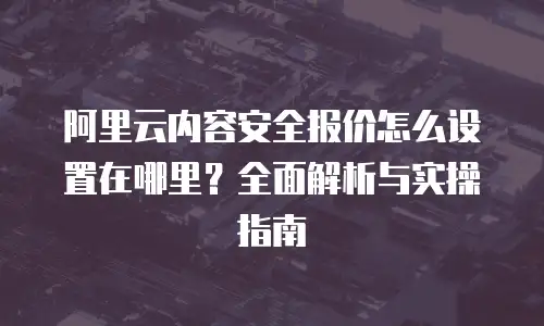 阿里云内容安全报价怎么设置在哪里？全面解析与实操指南