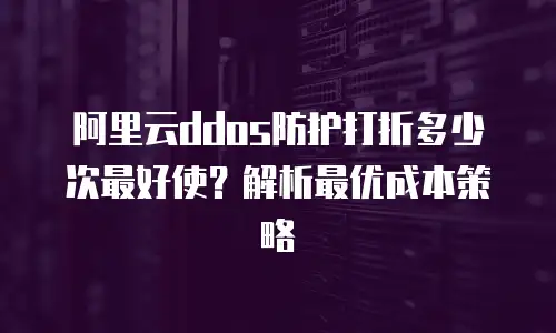 阿里云ddos防护打折多少次最好使？解析最优成本策略