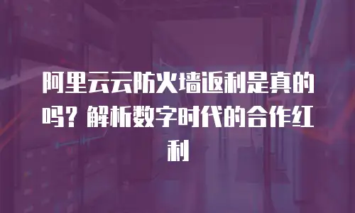 阿里云云防火墙返利是真的吗？解析数字时代的合作红利