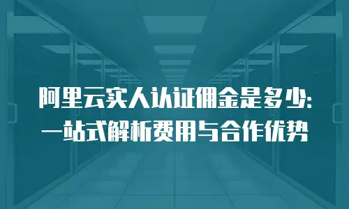 阿里云实人认证佣金是多少：一站式解析费用与合作优势