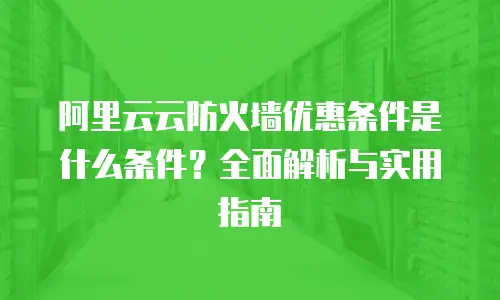 阿里云云防火墙优惠条件是什么条件？全面解析与实用指南