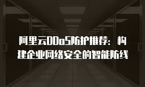 阿里云DDoS防护推荐：构建企业网络安全的智能防线